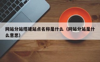 白沙网站分站搭建站点名称是什么（网站分站是什么意思）
