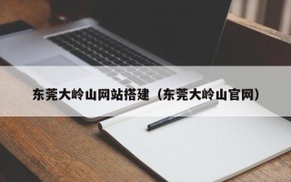白沙东莞大岭山网站搭建（东莞大岭山官网）