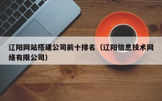 白沙辽阳网站搭建公司前十排名（辽阳信息技术网络有限公司）