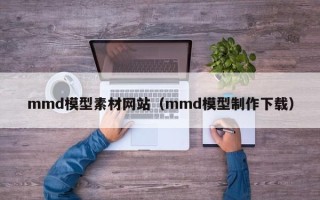 白沙mmd模型素材网站（mmd模型制作下载）