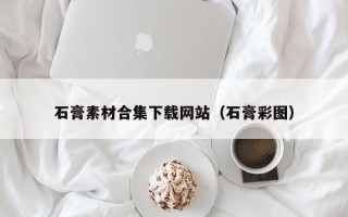 白沙石膏素材合集下载网站（石膏彩图）