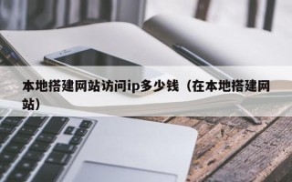白沙本地搭建网站访问ip多少钱（在本地搭建网站）