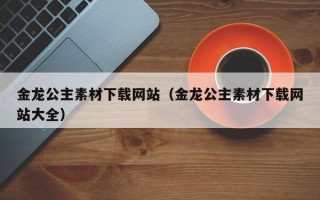 白沙金龙公主素材下载网站（金龙公主素材下载网站大全）
