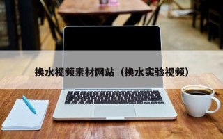 白沙换水视频素材网站（换水实验视频）