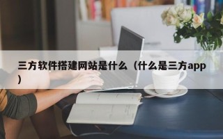 白沙三方软件搭建网站是什么（什么是三方app）