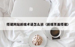 白沙搭建网站前端术语怎么说（前端页面搭建）