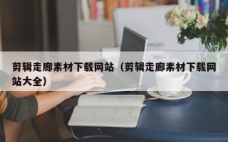 白沙剪辑走廊素材下载网站（剪辑走廊素材下载网站大全）