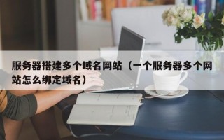 白沙服务器搭建多个域名网站（一个服务器多个网站怎么绑定域名）