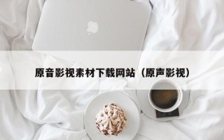 白沙原音影视素材下载网站（原声影视）