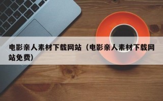 白沙电影亲人素材下载网站（电影亲人素材下载网站免费）