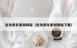 白沙无为青年素材网站（无为青年素材网站下载）