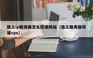 白沙独立ip服务器怎么搭建网站（独立服务器搭建vps）