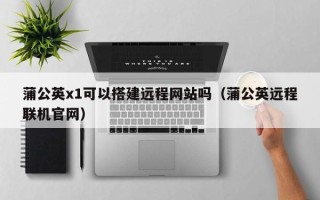 白沙蒲公英x1可以搭建远程网站吗（蒲公英远程联机官网）